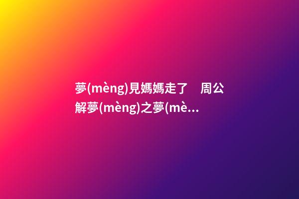 夢(mèng)見媽媽走了　周公解夢(mèng)之夢(mèng)到媽媽走了